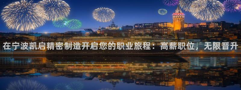 下载彩神乐发V：在宁波凯启精密制造开启您的职业旅程：高薪职位，无限晋升