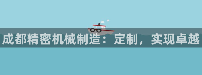 彩神VII购彩中心：成都精密机械制造：定制，实现卓越