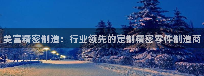 彩神v彩搜狗：美富精密制造：行业领先的定制精密零件制造商