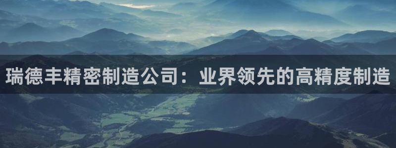 彩神iv争霸购彩大厅：瑞德丰精密制造公司：业界领先的高精度制造