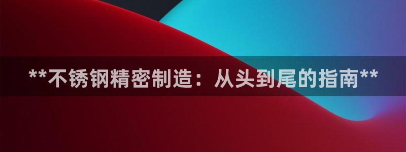 彩神vlll官方网：**不锈钢精密制造：从头到尾的指南**