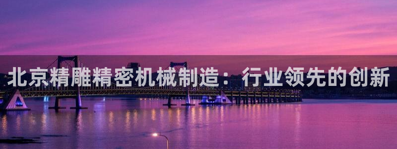 彩神争霸官方登录：北京精雕精密机械制造：行业领先的创新