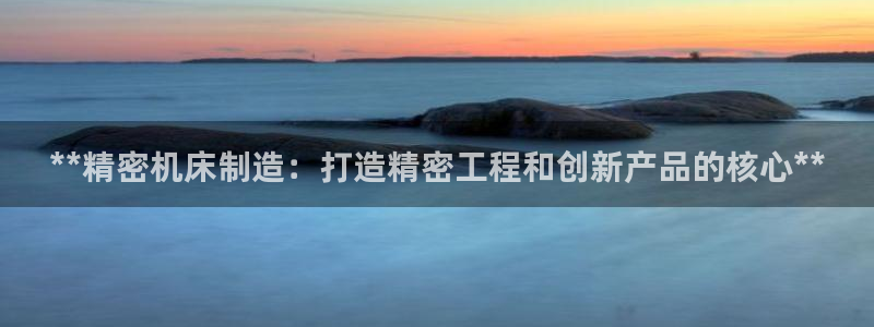 彩神viii下载安卓：**精密机床制造：打造精密工程和创新产品的核心**