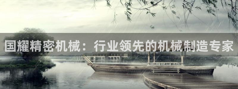 彩神vlll(中国)百度百科：国耀精密机械：行业领先的机械制造专家