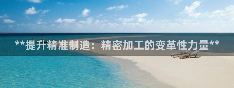 下载彩神v8：**提升精准制造：精密加工的变革性力量**