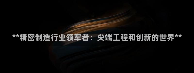 彩神的邀请码是多少：**精密制造行业领军者：尖端工程和创新的世界**