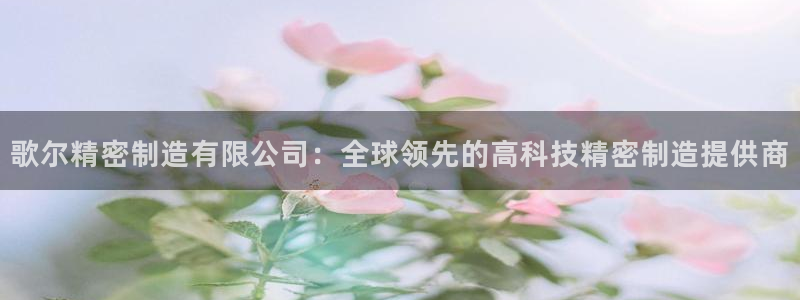 彩神8app官方下载：歌尔精密制造有限公司：全球领先的高科技精密制造提供商