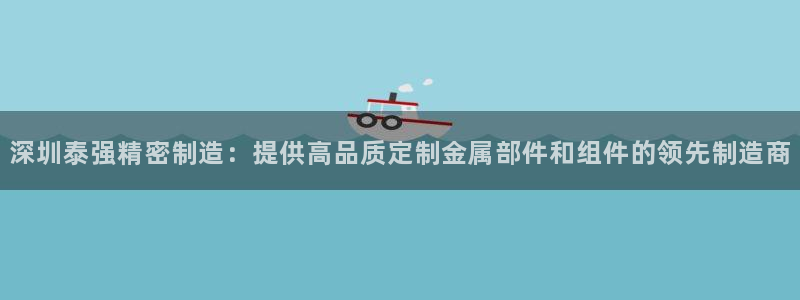 彩神vip购彩大厅：深圳泰强精密制造：提供高品质定制金属部件和组件的领先制造商