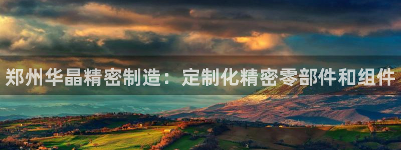 彩神8是正规平台吗是正品吗：郑州华晶精密制造：定制化精密零部件和组件