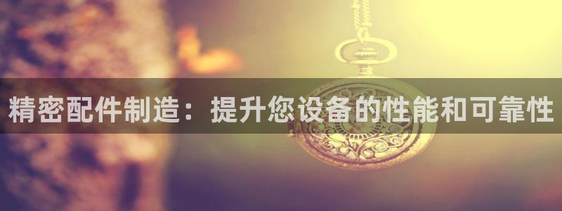 彩神赢的钱是哪里来的：精密配件制造：提升您设备的性能和可靠性