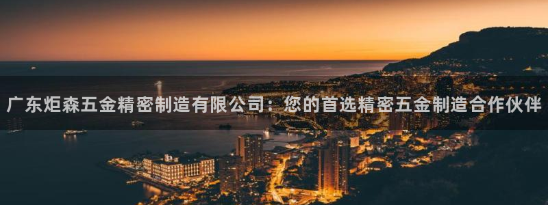 彩神ix能赚钱吗：广东炬森五金精密制造有限公司：您的首选精密五金制造合作伙伴