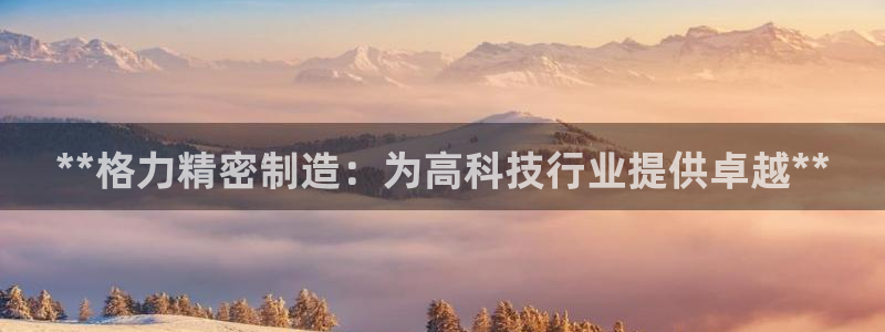彩神viii官网：**格力精密制造：为高科技行业提供卓越**