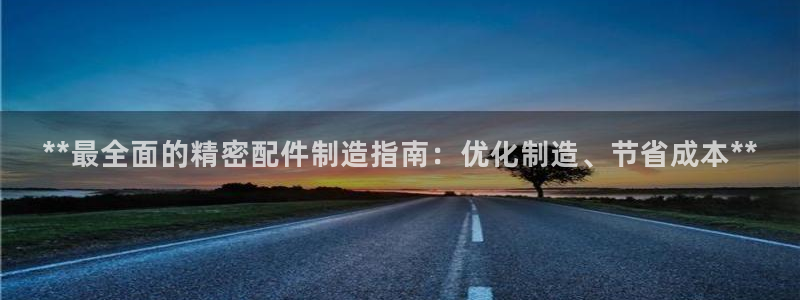 彩神vlll官方网：**最全面的精密配件制造指南：优化制造、节省成本**