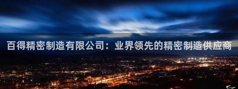 彩神是怎样一个平台赚钱的：百得精密制造有限公司：业界领先的精密制造供应商