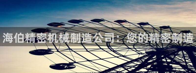 彩神大发cp：海伯精密机械制造公司：您的精密制造