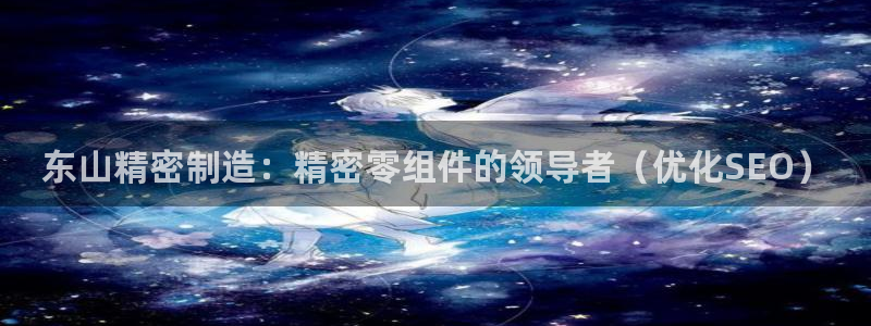 彩神官方网站登录是多少：东山精密制造：精密零组件的领导者（优化SEO）