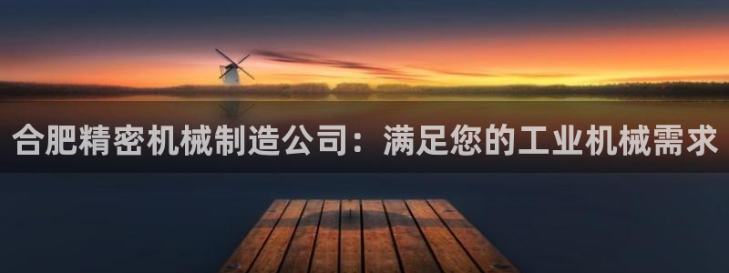彩神这个平台是真的吗：合肥精密机械制造公司：满足您的工业机械需求