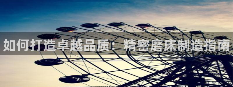 彩神争霸官网登录平台：如何打造卓越品质：精密磨床制造指南