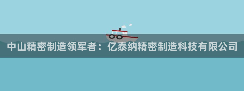 彩神vlll官方网：中山精密制造领军者：亿泰纳精密制造科技有限公司