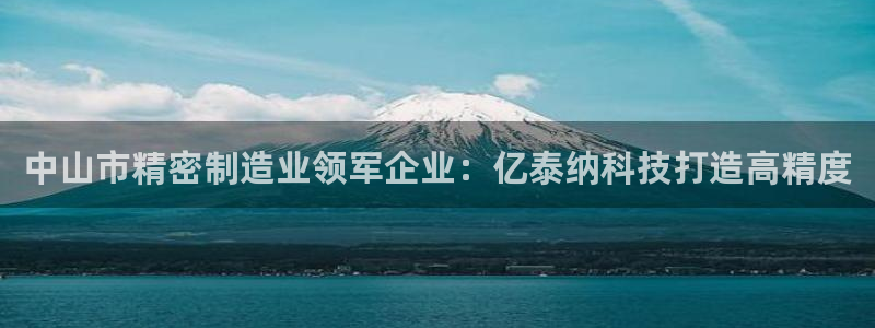 新版彩神v8登录教程：中山市精密制造业领军企业：亿泰纳科技打造高精度
