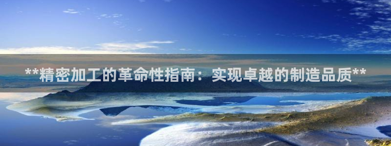 彩神v8有多久了?靠谱吗：**精密加工的革命性指南：实现卓越的制造品质**