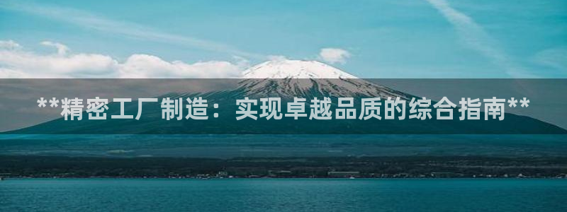 彩神大发如何观察走势：**精密工厂制造：实现卓越品质的综合指南**