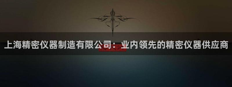 彩神ix平台：上海精密仪器制造有限公司：业内领先的精密仪器供应商