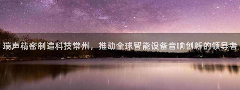 彩神vll购彩大厅：瑞声精密制造科技常州，推动全球智能设备音响创新的领导者