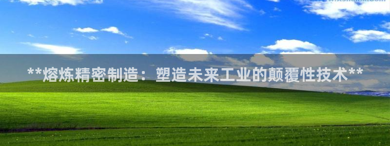 彩神v下载安装：**熔炼精密制造：塑造未来工业的颠覆性技术**