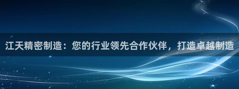 彩神vii手游下载：江天精密制造：您的行业领先合作伙伴，打造卓越制造