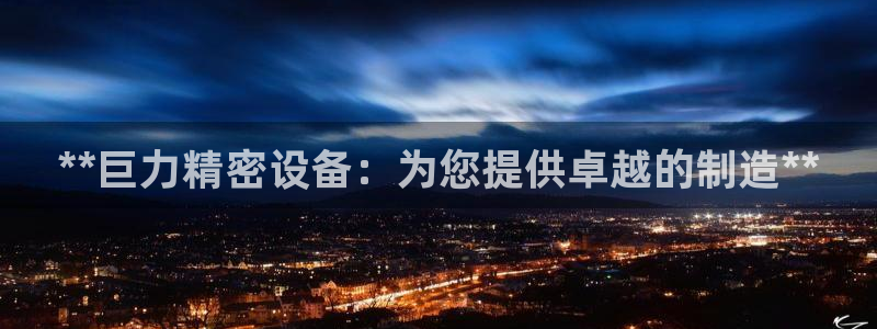 彩神是什么平台的游戏：**巨力精密设备：为您提供卓越的制造**