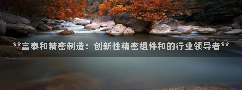 彩神v1官网：**富泰和精密制造：创新性精密组件和的行业领导者**