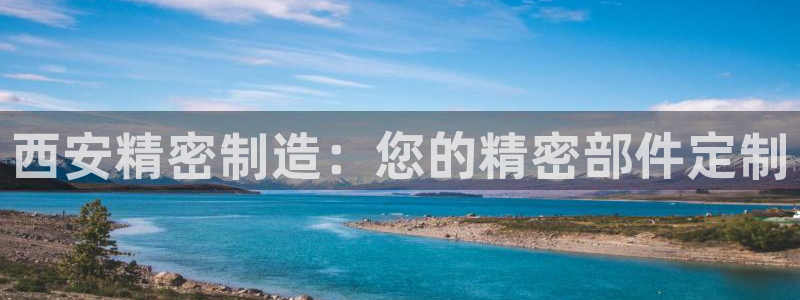 彩神购彩-购彩大厅入口：西安精密制造：您的精密部件定制