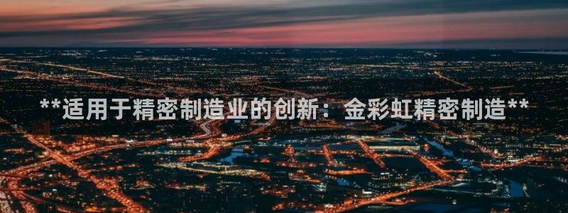 彩神V购彩大厅：**适用于精密制造业的创新：金彩虹精密制造**