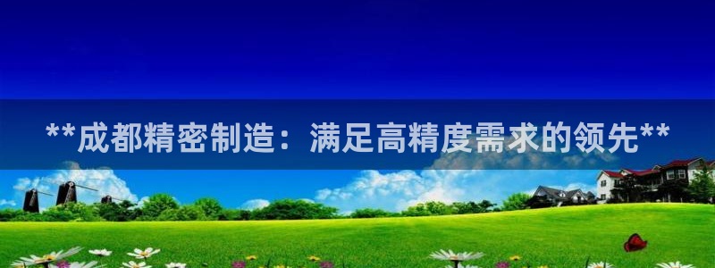 彩神赢钱了吗是真的吗：**成都精密制造：满足高精度需求的领先**
