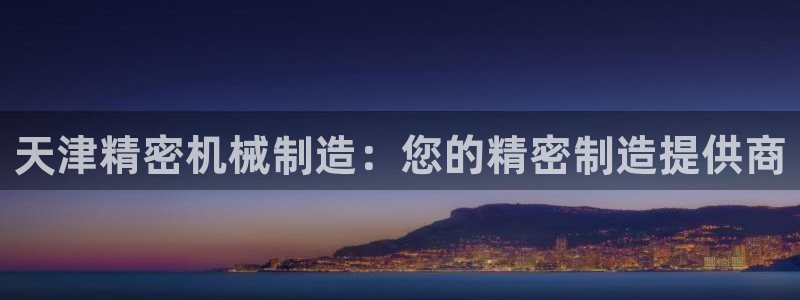 彩神vi争霸官网：天津精密机械制造：您的精密制造提供商