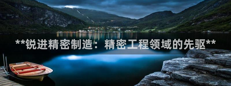彩神v8有多久了?靠谱吗：**锐进精密制造：精密工程领域的先驱**