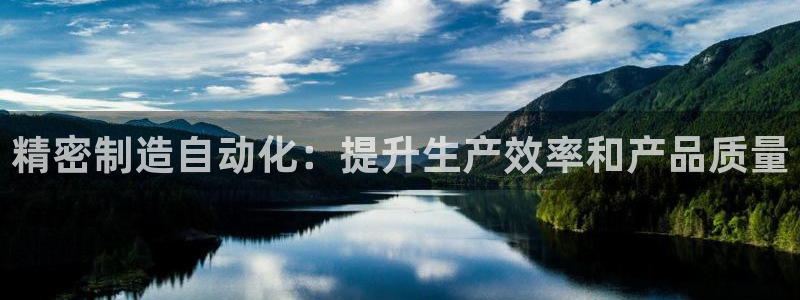 彩神vⅲ下载安装：精密制造自动化：提升生产效率和产品质量