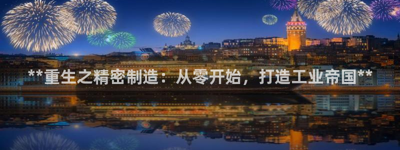 彩神vi官网版：**重生之精密制造：从零开始，打造工业帝国**