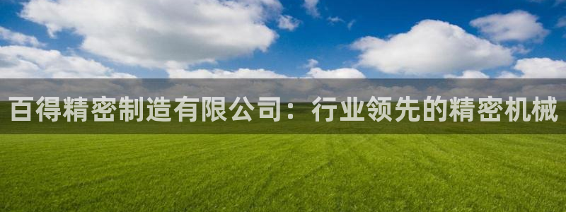 彩神争霸老平台：百得精密制造有限公司：行业领先的精密机械