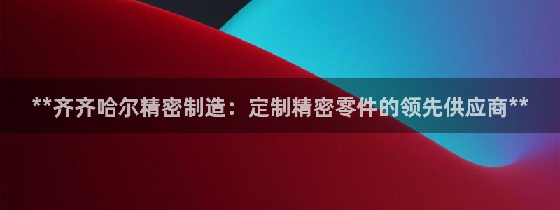 彩神v8平台正规吗知乎：**齐齐哈尔精密制造：定制精密零件的领先供应商**