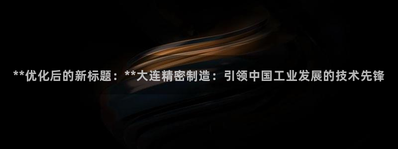 彩神v8是真的挣钱吗：**优化后的新标题：**大连精密制造：引领中国工业发展的技术先锋