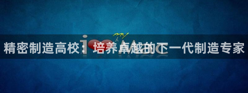 彩神V3大赢家：精密制造高校：培养卓越的下一代制造专家
