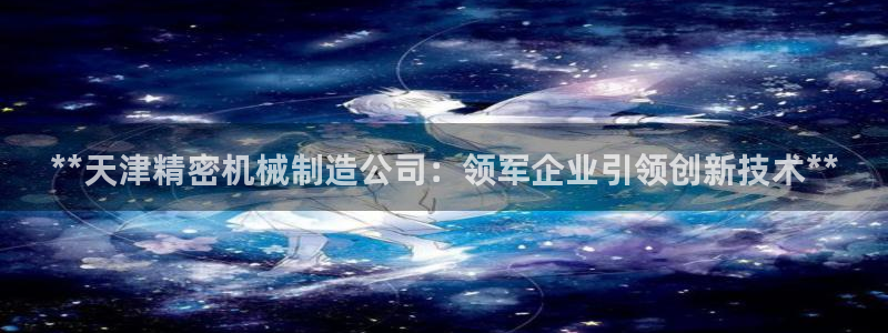 彩神VII官方版：**天津精密机械制造公司：领军企业引领创新技术**