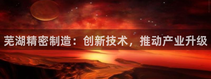 彩神赢的钱是哪里来的啊：芜湖精密制造：创新技术，推动产业升级