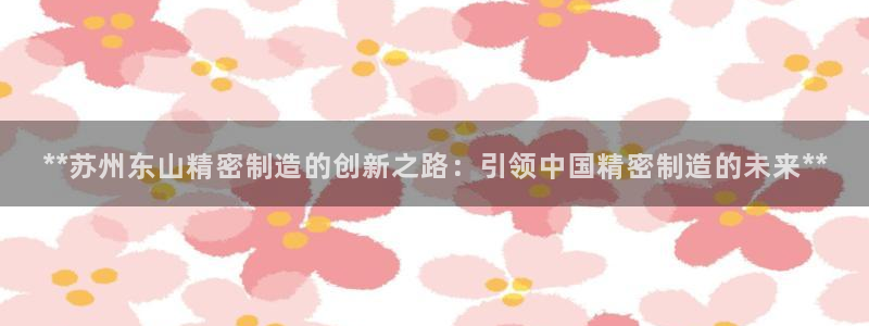 彩神购彩-购彩大厅入口计划群：**苏州东山精密制造的创新之路：引领中国精密制造的未来**