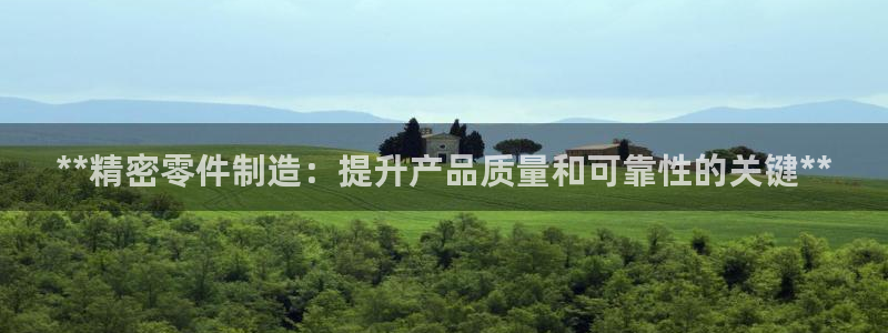 彩神平台是真的吗：**精密零件制造：提升产品质量和可靠性的关键**