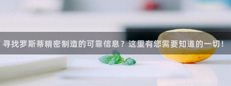 彩神ⅴll是什么样平台：寻找罗斯蒂精密制造的可靠信息？这里有您需要知道的一切！