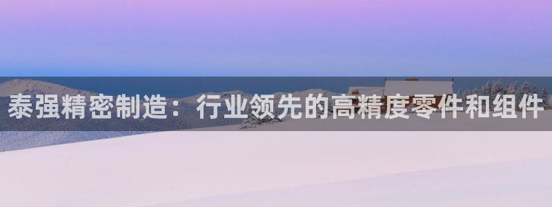 彩神是正规平台吗知乎：泰强精密制造：行业领先的高精度零件和组件