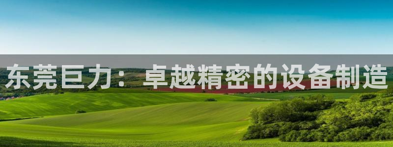 彩神大发如何观察走势：东莞巨力：卓越精密的设备制造
